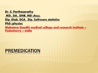 PREMEDICATION
Dr. S. Parthasarathy
MD., DA., DNB, MD (Acu),
Dip. Diab. DCA, Dip. Software statistics
PhD (physio)
Mahatma Gandhi medical college and research institute –
Puducherry – India
 