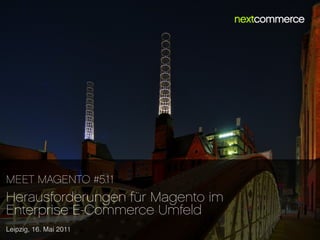 MEET MAGENTO #5.11
Herausforderungen für Magento im
Enterprise E-Commerce Umfeld
Leipzig, 16. Mai 2011
 