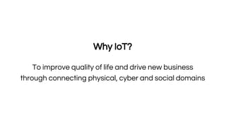 Why IoT?
To improve quality of life and drive new business
through connecting physical, cyber and social domains
 