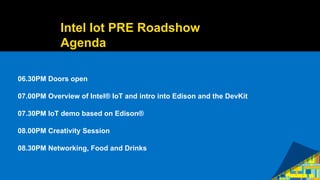2
06.30PM Doors open
07.00PM Overview of Intel® IoT and intro into Edison and the DevKit
07.30PM IoT demo based on Edison®
08.00PM Creativity Session
08.30PM Networking, Food and Drinks
Intel Iot PRE Roadshow
Agenda
 