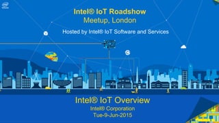 Intel® IoT Roadshow
Meetup, London
Hosted by Intel® IoT Software and Services
Intel® IoT Overview
Intel® Corporation
Tue-9-Jun-2015
 