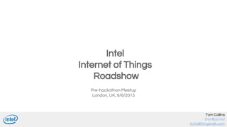 Pre-hackathon Meetup
London, UK. 9/6/2015
Intel
Internet of Things
Roadshow
Tom Collins
@snillocmot
tc@allthingstalk.com
 
