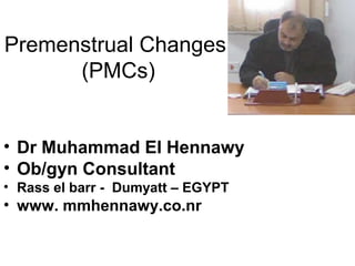 Premenstrual Changes
(PMCs)
• Dr Muhammad El Hennawy
• Ob/gyn Consultant
• Rass el barr - Dumyatt – EGYPT
• www. mmhennawy.co.nr
 