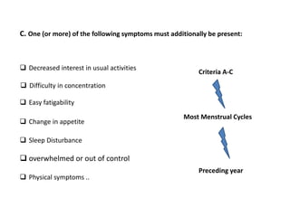  Decreased interest in usual activities
C. One (or more) of the following symptoms must additionally be present:
 Difficulty in concentration
 Easy fatigability
 Change in appetite
 Sleep Disturbance
 overwhelmed or out of control
 Physical symptoms ..
Criteria A-C
Most Menstrual Cycles
Preceding year
 