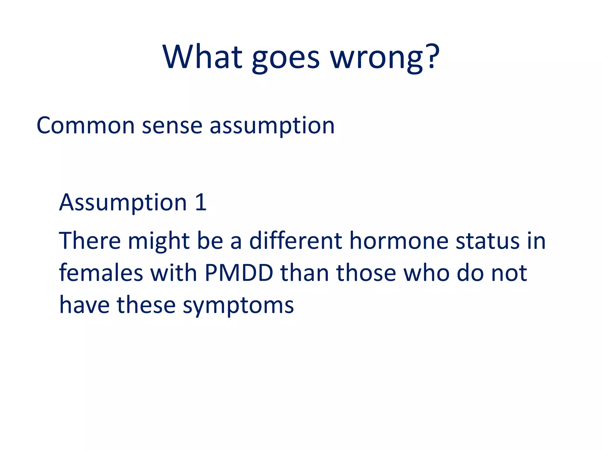 What goes wrong?Common sense assumption	Assumption 1		There might be a different hormone status in females with PMDD than those who do not have these symptoms