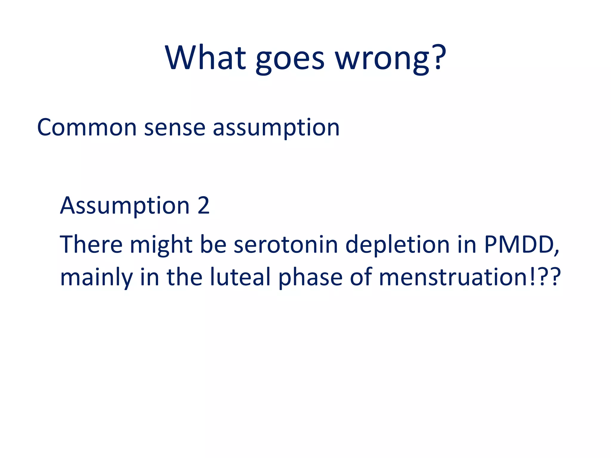 What goes wrong?Common sense assumption	Assumption 2		There might be serotonin depletion in PMDD, mainly in the luteal phase of menstruation!??