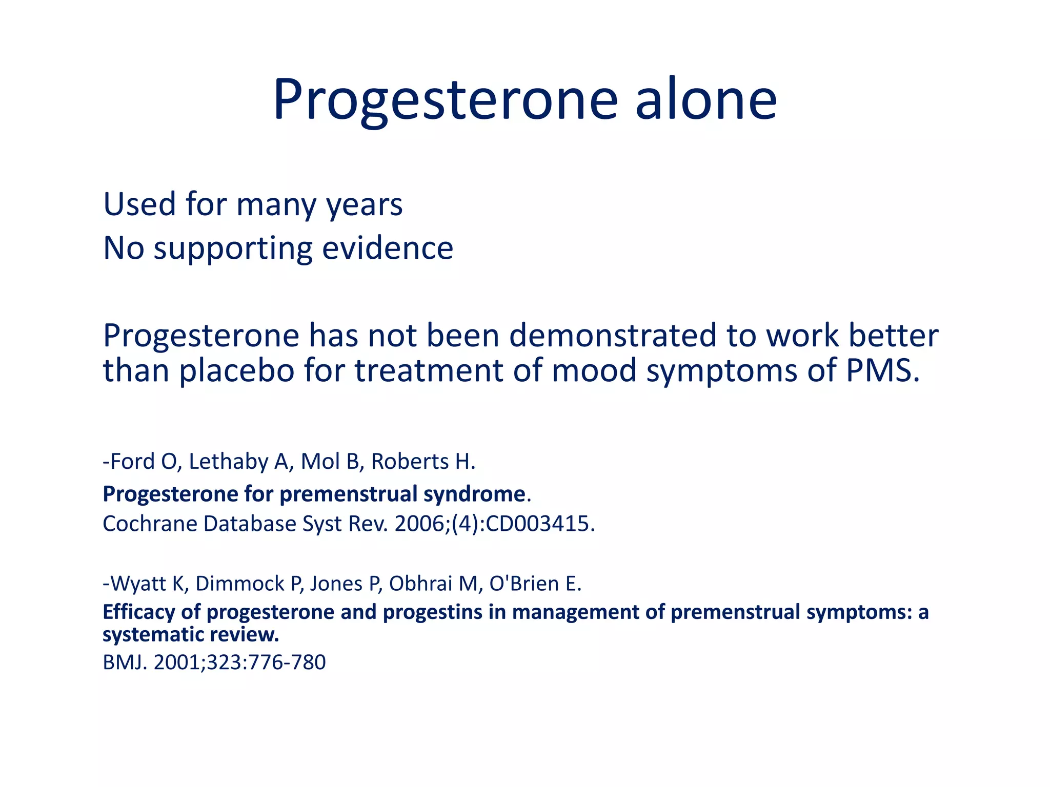 GnRH agonists improves PMS	Other supporting studiesFreeman EW, Sondheitjer SH, Rickets K. Gonadotropin-releasing hormone agonist in treatment of premenstrual symptoms with and without ongoing dysphorics: 	a controlled study. Psychopharmacol Bull. 1997;33:303-309Hammarback S, Backstrom T.	Induced anovulation as treatment of premenstrual tension syndrome: 	a double-blind cross-over study with GnRH-agonist versus placebo. ActaObstetGynecol Scand. 1988;67:159-166.