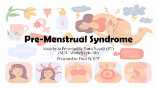 Pre-Menstrual Syndrome
Made by & Presented By: Rutvi Raualji (PT)
(MPT- Women’s Health)
Presented to: Final Yr. BPT
 