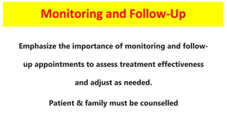 Monitoring and Follow-Up
Emphasize the importance of monitoring and follow-
up appointments to assess treatment effectiveness
and adjust as needed.
Patient & family must be counselled
 