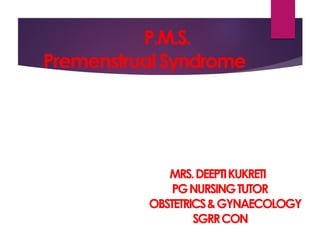 P.M.S.
PremenstrualSyndrome
MRS.DEEPTIKUKRETI
PGNURSINGTUTOR
OBSTETRICS&GYNAECOLOGY
SGRRCON
 