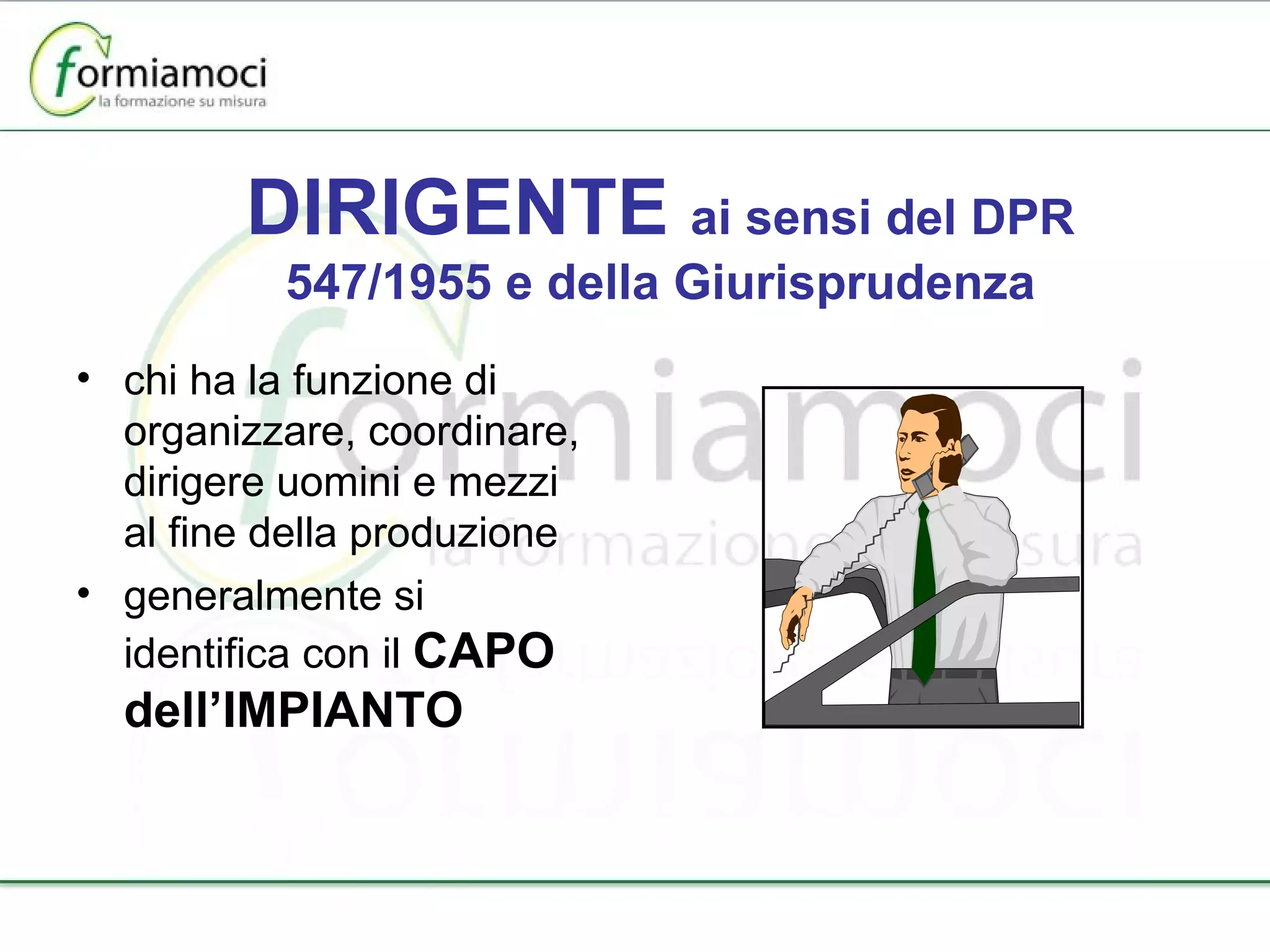 DIRIGENTE  ai sensi del DPR 547/1955 e della Giurisprudenza chi ha la funzione di organizzare, coordinare, dirigere uomini e mezzi al fine della produzione generalmente si identifica con il  CAPO dell’IMPIANTO 