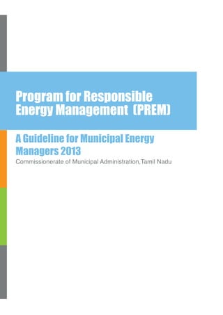 Program for Responsible 
Energy Management (PREM) 
A Guideline for Municipal Energy 
Managers 2013 
Commissionerate of Municipal Administration,Tamil Nadu 
 