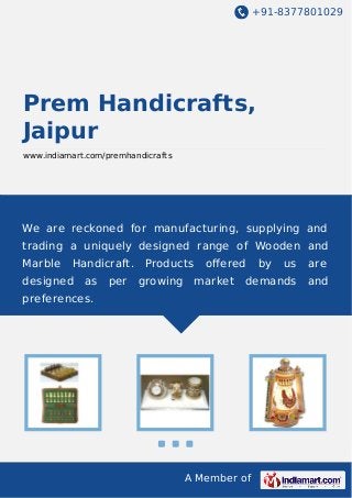 +91-8377801029

Prem Handicrafts,
Jaipur
www.indiamart.com/premhandicrafts

We are reckoned for manufacturing, supplying and
trading a uniquely designed range of Wooden and
Marble

Handicraft.

designed

as

per

Products
growing

oﬀered
market

us

are

demands

and

preferences.

A Member of

by

 