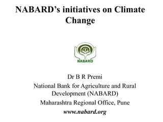 NABARD’s initiatives on Climate
Change
Dr B R Premi
National Bank for Agriculture and Rural
Development (NABARD)
Maharashtra Regional Office, Pune
www.nabard.org
 