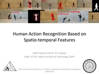 Human Action Recognition Based on Spatio-temporal Features Nikhil Sawant and Dr. K.K. Biswas Dept. of CSE, Indian Institute of Technology, Delhi Third International Conference on Pattern Recognition and Machine Intelligence (PReMi’09) 