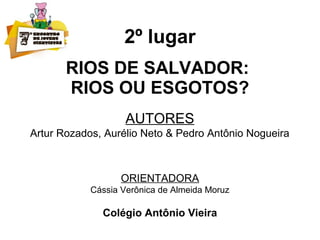 2º lugar
RIOS DE SALVADOR:
RIOS OU ESGOTOS?
AUTORES
Artur Rozados, Aurélio Neto & Pedro Antônio Nogueira
ORIENTADORA
Cássia Verônica de Almeida Moruz
Colégio Antônio Vieira
 
