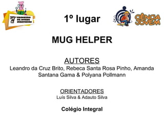 1º lugar
MUG HELPER
AUTORES
Leandro da Cruz Brito, Rebeca Santa Rosa Pinho, Amanda
Santana Gama & Polyana Pollmann
ORIENTADORES
Luís Silva & Adauto Silva
Colégio Integral
 