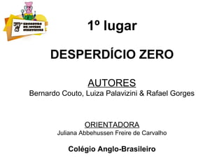 1º lugar
DESPERDÍCIO ZERO
AUTORES
Bernardo Couto, Luiza Palavizini & Rafael Gorges
ORIENTADORA
Juliana Abbehussen Freire de Carvalho
Colégio Anglo-Brasileiro
 