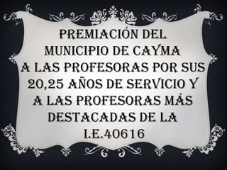 Premiación del
   municipio de cayma
a las profesoras por sus
 20,25 años de servicio y
  a las profesoras más
    destacadas de la
         i.e.40616
 