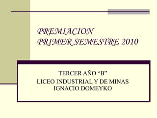 PREMIACION  PRIMER SEMESTRE 2010 TERCER AÑO “B” LICEO INDUSTRIAL Y DE MINAS IGNACIO DOMEYKO 