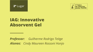 1ª Feira
de Ciências
Júnior PUCPR
2º Lugar
Professor:
Alunos:
IAG: Innovative
Absorvent Gel
Guilherme Rodrigo Teitge
Cindy Maureen Rossoni Honjo
 