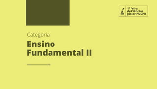 1ª Feira
de Ciências
Júnior PUCPR
Ensino
Fundamental II
Categoria
 