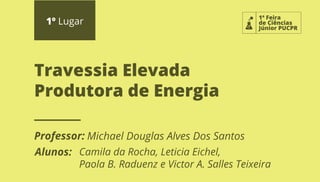 1ª Feira
de Ciências
Júnior PUCPR
1º Lugar
Professor:
Alunos:
Travessia Elevada
Produtora de Energia
Michael Douglas Alves Dos Santos
Camila da Rocha, Leticia Eichel,
Paola B. Raduenz e Victor A. Salles Teixeira
 