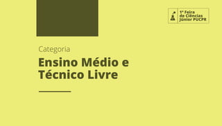 1ª Feira
de Ciências
Júnior PUCPR
Ensino Médio e
Técnico Livre
Categoria
 