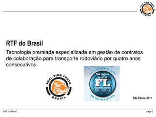 RTF do Brasil
  Tecnologia premiada especializada em gestão de contratos
  de colaboração para transporte rodoviário por quatro anos
  consecutivos




                                                      São Paulo, 2011



RTF do Brasil                                                   page 0
 