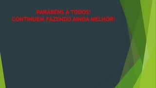 PARABÉNS A TODOS!
CONTINUEM FAZENDO AINDA MELHOR!