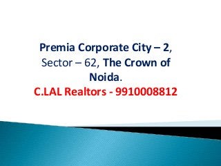 Premia Corporate City – 2,
 Sector – 62, The Crown of
           Noida.
C.LAL Realtors - 9910008812
 