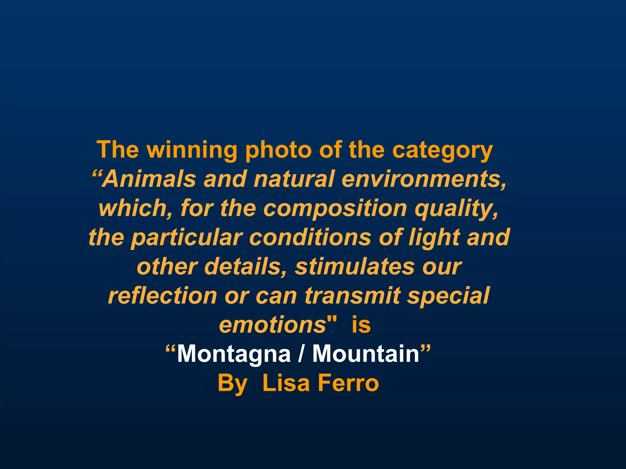 The winning photo of the category  “ Animals and natural environments, which, for the composition quality, the particular conditions of light and other details, stimulates our reflection or can transmit special emotions "   is  “ Montagna / Mountain ” By  Lisa Ferro 