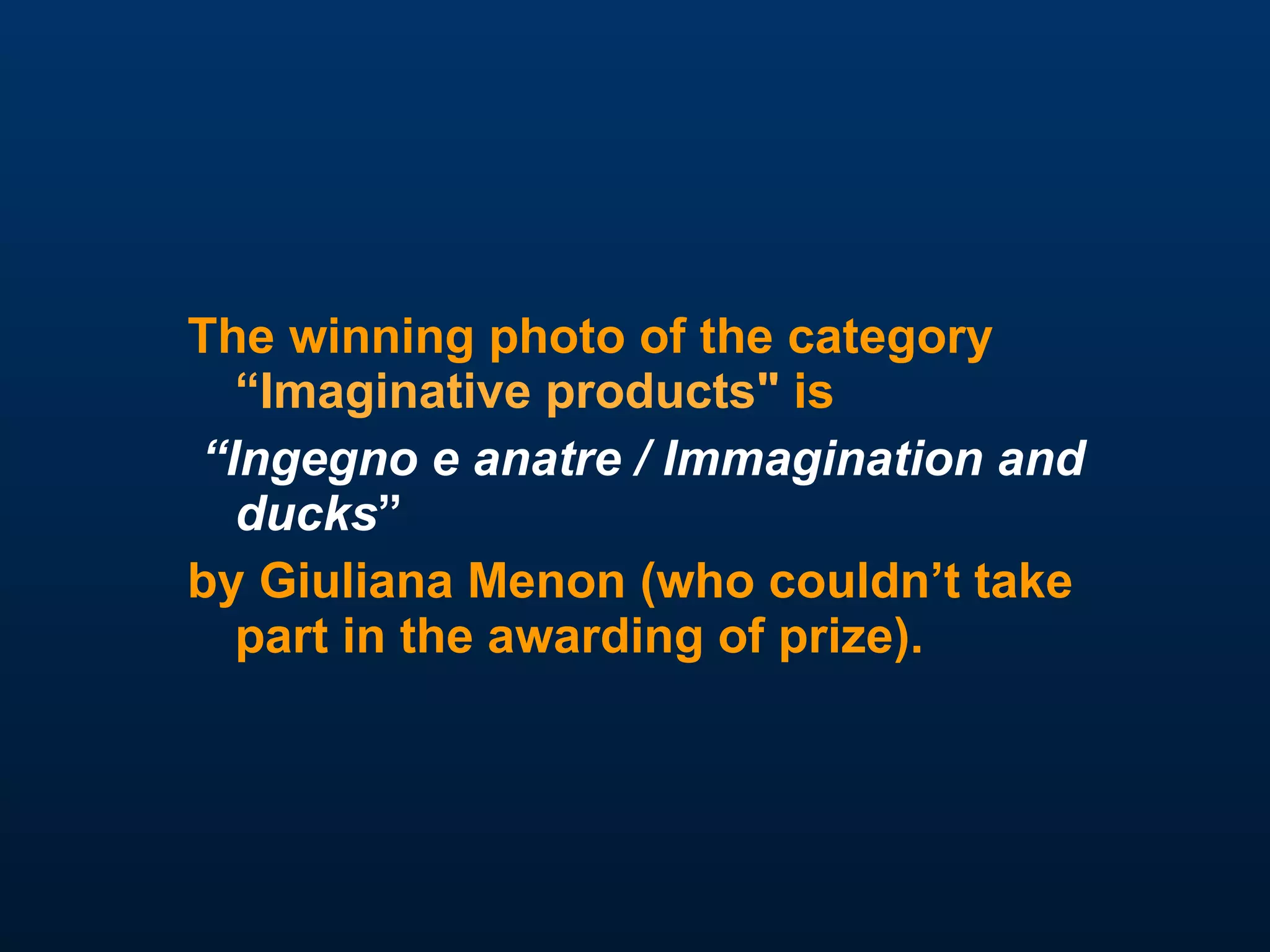The winning photo of the category  “Imaginative products"  is “ Ingegno e anatre /   Immagination and ducks ”   by Giuliana Menon (who couldn’t take part in the awarding of prize).   