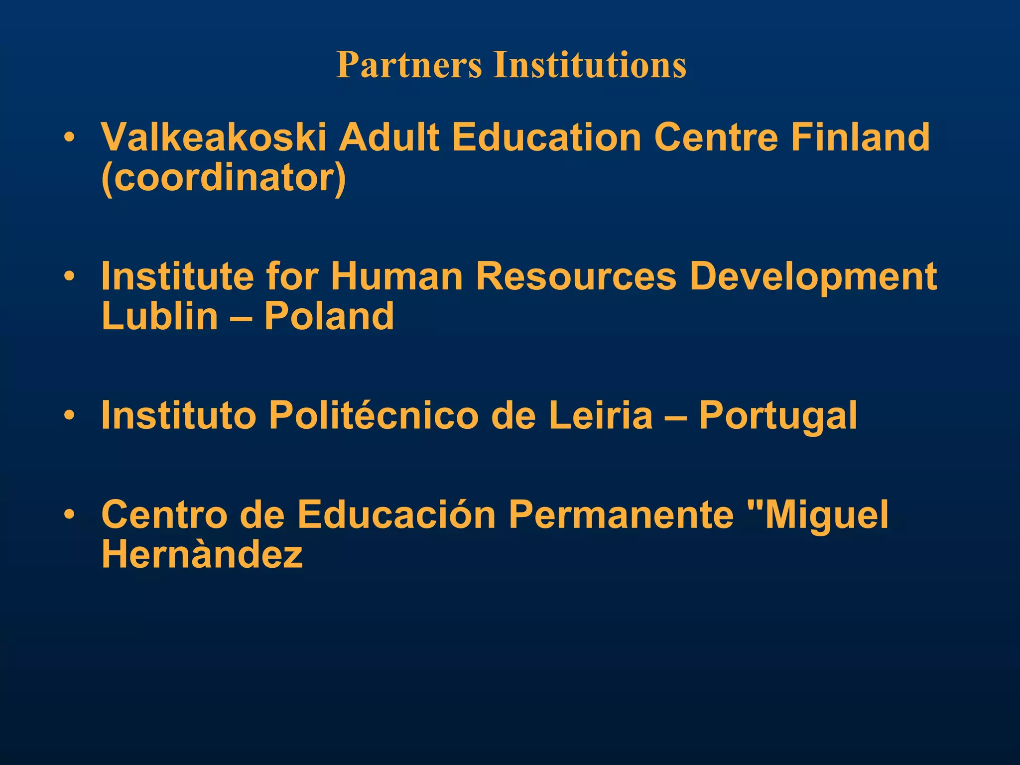 Partners Institutions Valkeakoski Adult Education Centre Finland (coordinator) Institute for Human Resources Development  Lublin –  Poland Instituto Politécnico de Leiria – Portugal Centro de Educación Permanente "Miguel Hernàndez 