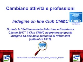 Cambiano attività e professioni
Indagine on line Club CMMC
Durante la "Settimana della Relazione e Esperienza
Cliente 2017" il Club CMMC ha promosso questa
indagine on-line sulla comunità di riferimento
(settembre 2017).
http://www.club-cmmc.it/attivita/indagine_attivita_professioni_2017.htm
 