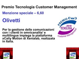 Premio Tecnologia Customer Management
Menzione speciale – 6,60
Olivetti
Per la gestione delle comunicazioni
con i clienti in omnicanalita’ e
multilingue impiega la piattaforma
xCally Motion di Xenialab, realizzata
in Italia.
 