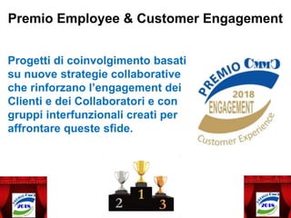 Progetti di coinvolgimento basati
su nuove strategie collaborative
che rinforzano l’engagement dei
Clienti e dei Collaboratori e con
gruppi interfunzionali creati per
affrontare queste sfide.
Premio Employee & Customer Engagement
 