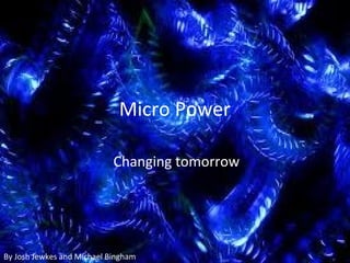 Micro Power
Changing tomorrow
By Josh Jewkes and Michael Bingham
 