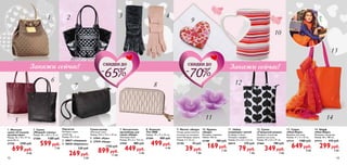 Сумка-шопер
Имитация кожи.
Размер: 35,5 х 11,5 х 34 см.
5. 27941 «Руж»
6. 27939 «Нуар»
	 1720 руб.
899руб.
11 ББ
Закажи сейчас!Закажи сейчас!
1. Женская
сумка «Стильное
путешествие»
Размер: 46 х 18 х 37 см,
ручка 40 см.
27726	 2200 руб.
699руб.
8 ББ
2. Сумка
«Модный глянец»
Размер: 46 х 26,5 х 12 см.
27284	 1280 руб.
599руб.
7 ББ
7. Косметичка-
органайзер для
сумки «Нуар»
Имитация кожи.
Размер: 20 х 6 х 12,5 см.
27942	 880 руб.
449руб.
5 ББ
8. Кошелек
The ONE
Размер: 19 х 11 х 2,5 см.
27394	 800 руб.
499руб.
6 ББ
9. Магнит «Амур»
Оставь романтическое
послание на холодиль-
нике! Материал: резина.
Размер: 4 х 3,5 см.
27183	 70 руб.
39руб.
1 ББ
10. Кружка
«Амур»
Материал: керамика.
Объем: 250 мл.
27180	 380 руб.
169руб.
2 ББ
11. Набор
плавающих свечей
В наборе 2 свечи.
Материал: парафин.
Размер: 6,2 x 6,2 x 2,2 см.
26514	 270 руб.
79руб.
1 ББ
12. Сумка
«Городской роман»
Материал: полиэстер,
выделка под кожу.
Размер: 29 x 5,5 x 37 см.
27464	 780 руб.
349руб.
4 ББ
13. Сумка
«Нью-Йорк»
Выделка под кожу.
Размер: 31 х 3 х 32 см.
27713	 1280 руб.
649руб.
8 ББ
14. Шарф
«Нью-Йорк»
Материал: полиэстер.
Размер: 60 х 180 см.
27714	 570 руб.
299руб.
4 ББ
Перчатки
Материал: акрил,
полиэстер.
Размер: 44 х 9 см.
3. 28027 «Лакрица»
4. 28028 «Карамель»
	 530 руб.
269руб.
3 ББ
Скидки до
65
Скидки до
70
1 2 3 4
5
6
7 8
9
10
11
12
13
14
1312
 