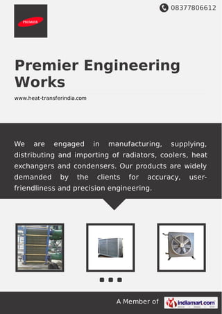 08377806612
A Member of
Premier Engineering
Works
www.heat-transferindia.com
We are engaged in manufacturing, supplying,
distributing and importing of radiators, coolers, heat
exchangers and condensers. Our products are widely
demanded by the clients for accuracy, user-
friendliness and precision engineering.
 