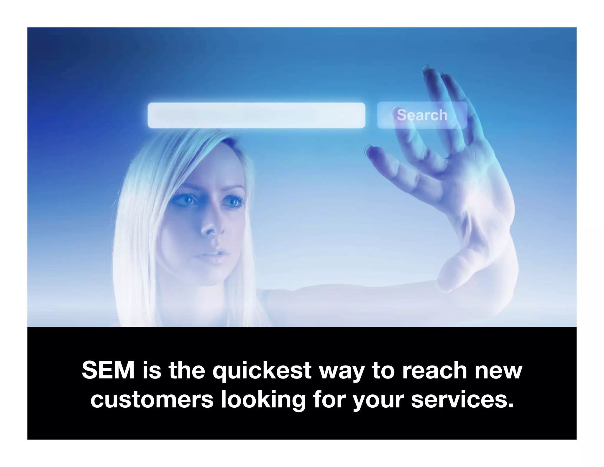 SEM is the quickest way to reach new 
customers looking for your services. 
Confidential and Proprietary. Subject to Non-Disclosure Agreement. 
 