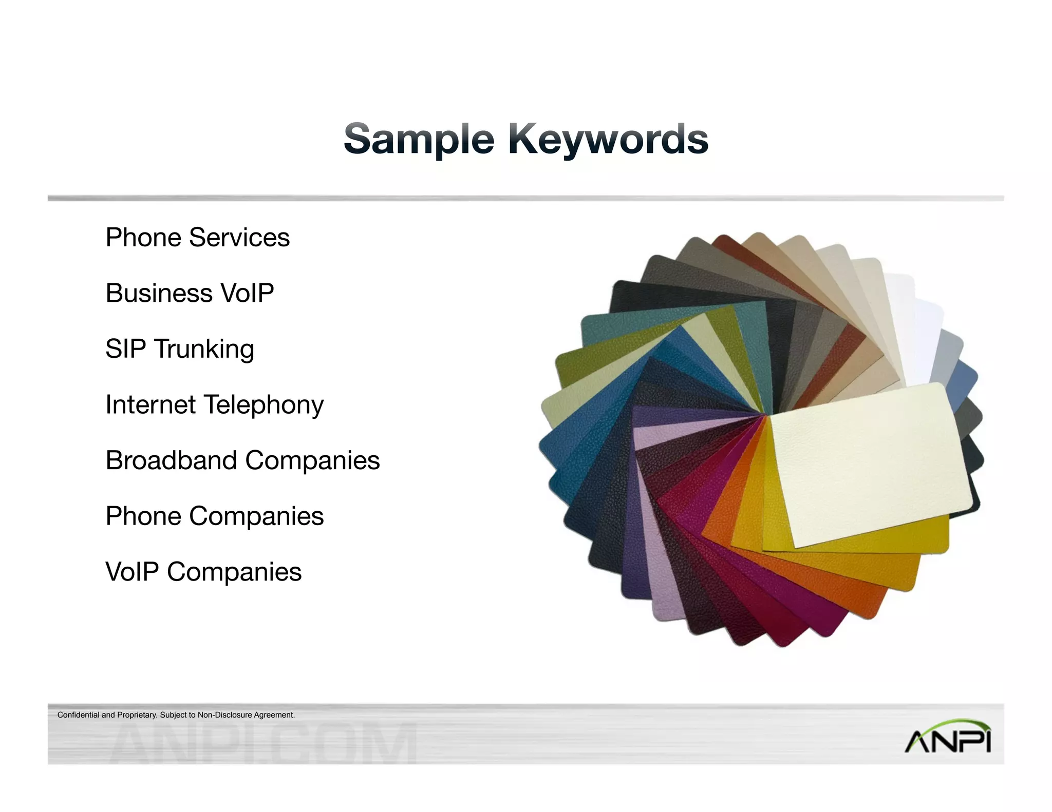 Phone Services 
Business VoIP 
SIP Trunking 
Internet Telephony 
Broadband Companies 
Phone Companies 
VoIP Companies 
Confidential and Proprietary. Subject to Non-Disclosure Agreement. 
 