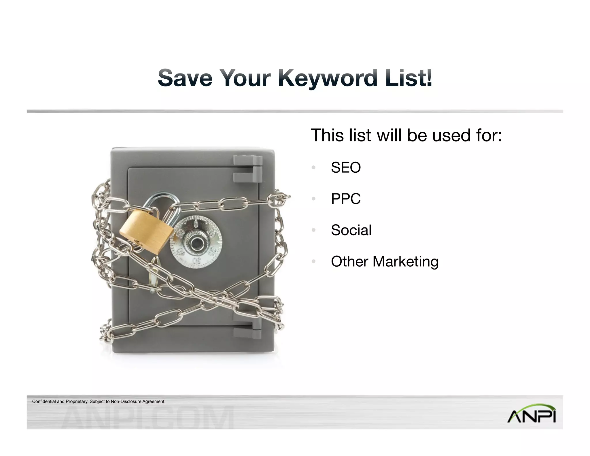 Confidential and Proprietary. Subject to Non-Disclosure Agreement. 
This list will be used for: 
• SEO 
• PPC 
• Social 
• Other Marketing 
 