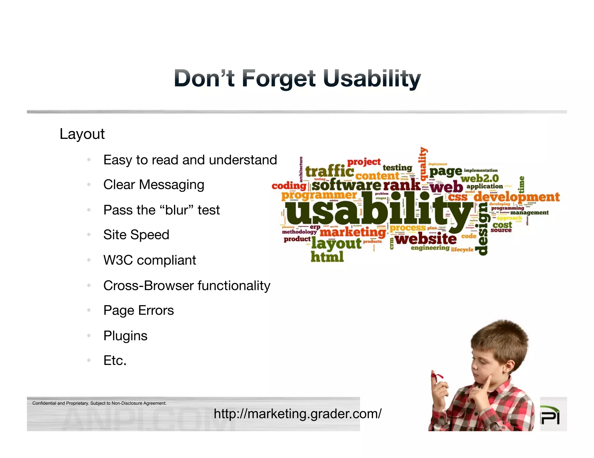 Layout 
• Easy to read and understand 
• Clear Messaging 
• Pass the “blur” test 
• Site Speed 
• W3C compliant 
• Cross-Browser functionality 
• Page Errors 
• Plugins 
• Etc. 
Confidential and Proprietary. Subject to Non-Disclosure Agreement. 
http://marketing.grader.com/ 
 