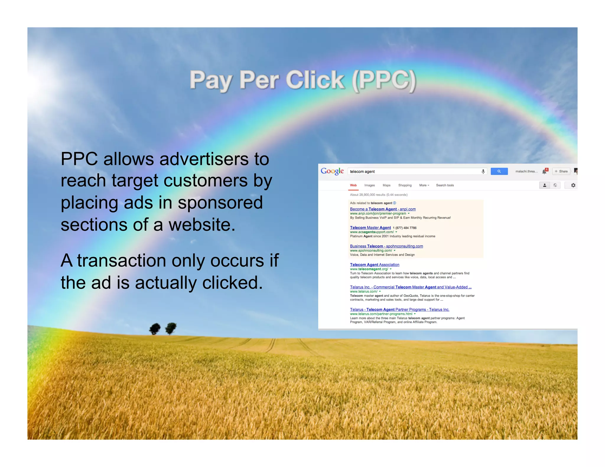 PPC allows advertisers to 
reach target customers by 
placing ads in sponsored 
sections of a website. 
A transaction only occurs if 
the ad is actually clicked. 
Confidential and Proprietary. Subject to Non-Disclosure Agreement. 
 