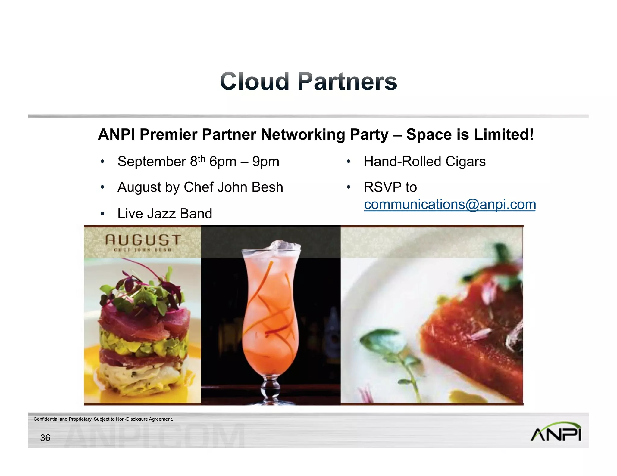 • September 8th 6pm – 9pm 
• August by Chef John Besh 
• Live Jazz Band 
Confidential and Proprietary. Subject to Non-Disclosure Agreement. 
• Hand-Rolled Cigars 
• RSVP to 
communications@anpi.com 
36 
ANPI Premier Partner Networking Party – Space is Limited! 
 