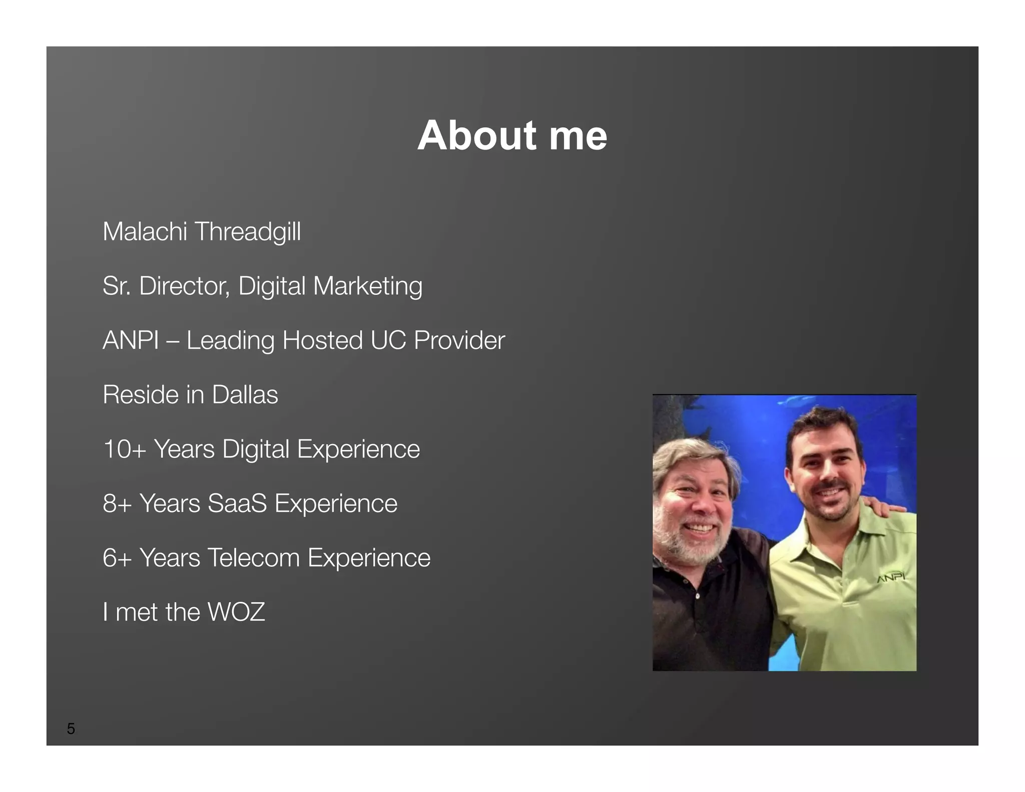 Confidential and Proprietary. Subject to Non-Disclosure Agreement. 
About me 
Malachi Threadgill 
Sr. Director, Digital Marketing 
ANPI – Leading Hosted UC Provider 
Reside in Dallas 
10+ Years Digital Experience 
8+ Years SaaS Experience 
6+ Years Telecom Experience 
I met the WOZ 
5 
 