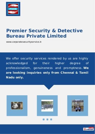 Premier Security & Detective
Bureau Private Limited
www.corporatesecurityservice.in
We oﬀer security services rendered by us are highly
acknowledged for their higher degree of
professionalism, genuineness and promptness. We
are looking inquiries only from Chennai & Tamil
Nadu only.
 