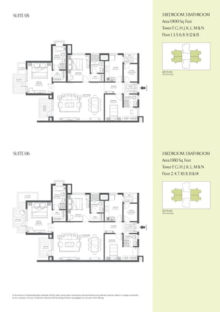 Suite 05

3 bedroom, 3 bathroom
Area 1,900 Sq. Feet
Tower f, g, h, j, k, l, m & N
Floor 1, 3, 5, 6, 8, 9, 12 & 15

Key Plan
Not to scale

Suite 06

3 bedroom, 3 bathroom
Area 1,950 Sq. Feet
Tower f, g, h, j, k, l, m & N
Floor 2, 4, 7, 10, 11, 13 & 14

Key Plan
Not to scale

In the interest of maintaining high standards, all floor plans, layout plans, dimensions and specifications are indicative and are subject to change as decided
by the company or by any competent authority, Soft furnishing, furniture and gadgets are not part of the offering

 