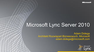 Microsoft Lync Server 2010
                                Adam Dolega
    Architekt Rozwiązań Biznesowych, Microsoft
                  adam.dolega@microsoft.com
 